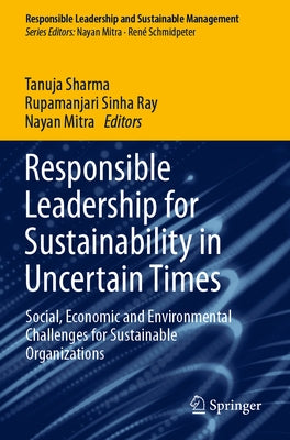 Responsible Leadership for Sustainability in Uncertain Times: Social, Economic and Environmental Challenges for Sustainable Organizations by Sharma, Tanuja