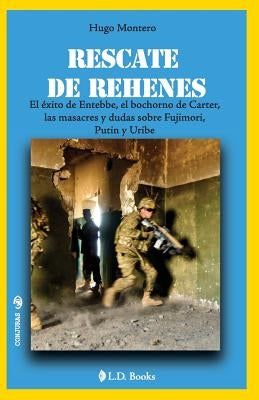 Rescate de rehenes: El exitoo de Entebbe, el bochorno de Carter, las masacres y dudas sobre Fujimori, Putin y Uribe by Montero, Hugo