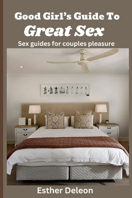 Good Girl's Guide to Great Sex: Sex Guides for Couples Pleasure by DeLeon, Esther
