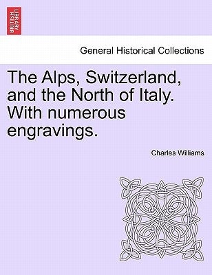 The Alps, Switzerland, and the North of Italy. With numerous engravings. by Williams, Charles