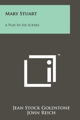 Mary Stuart: A Play in Six Scenes by Goldstone, Jean Stock