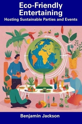 Eco-Friendly Entertaining: Hosting Sustainable Parties and Events by Jackson, Benjamin