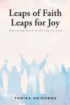 Leaps of Faith Leaps for Joy: Embracing Faith to the Joys in Life by Adikubou, Torika