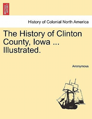 The History of Clinton County, Iowa ... Illustrated. by Anonymous