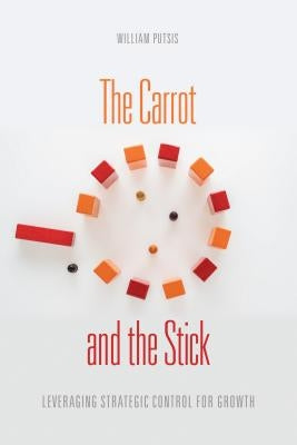 The Carrot and the Stick: Leveraging Strategic Control for Growth by Putsis, William
