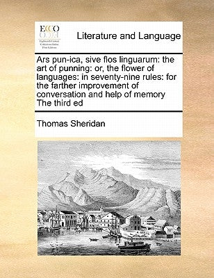 Ars Pun-Ica, Sive Flos Linguarum: The Art of Punning: Or, the Flower of Languages: In Seventy-Nine Rules: For the Farther Improvement of Conversation by Sheridan, Thomas