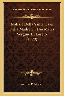 Notizie Della Santa Casa Della Madre Di Dio Maria Vergine In Loreto (1729) by Ancona Publisher