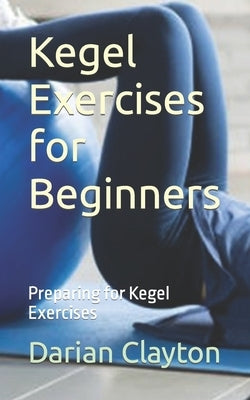 Kegel Exercises for Beginners: Preparing for Kegel Exercises by Clayton, Darian