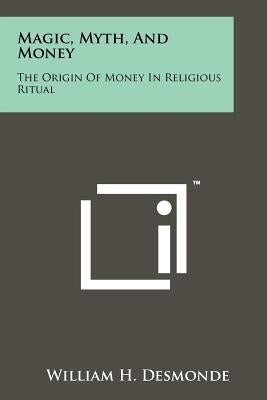Magic, Myth, And Money: The Origin Of Money In Religious Ritual by Desmonde, William H.