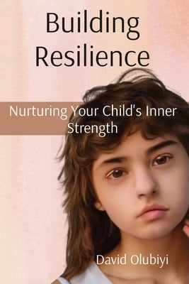 Building Resilience: Nurturing Your Child's Inner Strength by Olubiyi, David