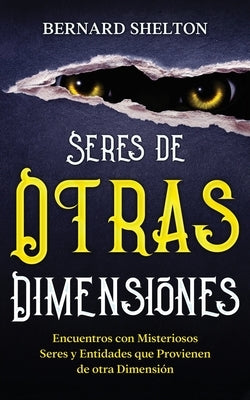 Seres de Otras Dimensiones: Encuentros con Misteriosos Seres y Entidades que Provienen de otra Dimensión by Shelton, Bernard