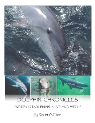 Dolphin Chronicles: Keeping Dolphins Alive and Well by Eiser, Robert W.