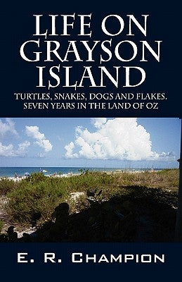 Life on Grayson Island: Turtles, Snakes, Dogs and Flakes. Seven years in the land of OZ by Champion, E. R.