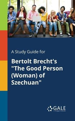A Study Guide for Bertolt Brecht's "The Good Person (Woman) of Szechuan" by Gale, Cengage Learning