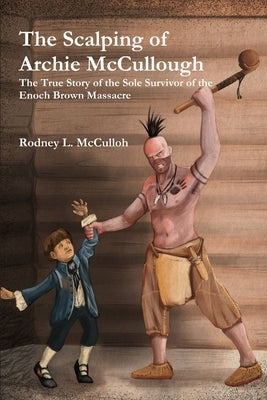 The Scalping of Archie McCullough: The True Story of the Sole Survivor of the Enoch Brown Massacre by McCulloh, Rodney L.