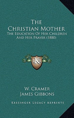 The Christian Mother: The Education Of Her Children And Her Prayer (1880) by Cramer, W.