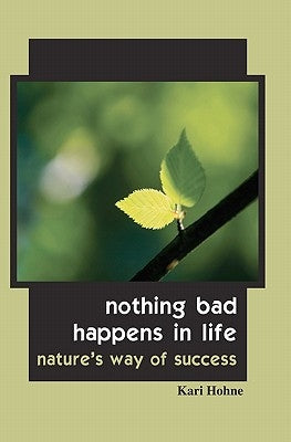 Nothing Bad Happens in Life: Nature's Way of Success by Hohne, Kari