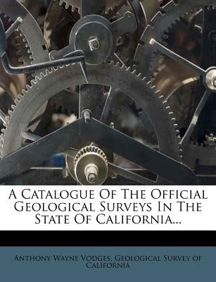 A Catalogue of the Official Geological Surveys in the State of California... by Vodges, Anthony Wayne