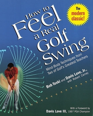 How to Feel a Real Golf Swing: Mind-Body Techniques from Two of Golf's Greatest Teachers by Toski, Bob