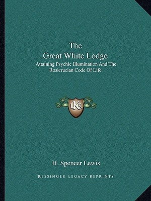 The Great White Lodge: Attaining Psychic Illumination And The Rosicrucian Code Of Life by Lewis, H. Spencer
