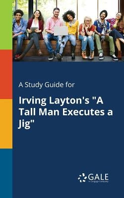 A Study Guide for Irving Layton's "A Tall Man Executes a Jig" by Gale, Cengage Learning