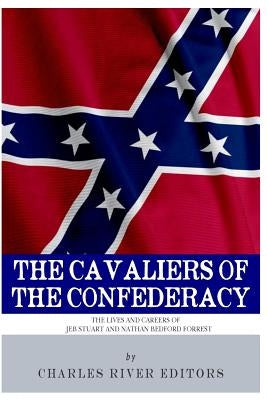 The Cavaliers of the Confederacy: The Lives and Careers of JEB Stuart and Nathan Bedford Forrest by Charles River