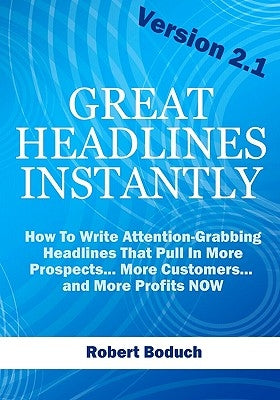 Great Headlines Instantly 2.1: How To Write Attention-Grabbing Headlines That Pull In More Prospects... More Customers... and More Profits - NOW by Boduch, Robert