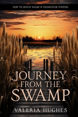 Journey From the Swamp: How To Defeat Shame & Rediscover Purpose by Hughes, Valeria L.