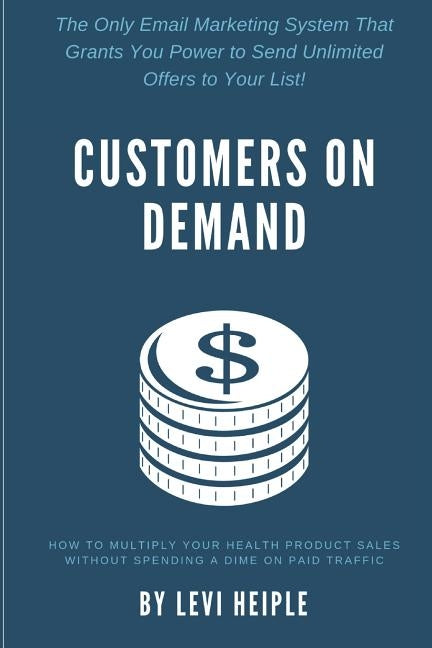 Customers on Demand: How to Multiply Your Health Product Sales without Spending a Dime on Paid Traffic by Heiple, Levi