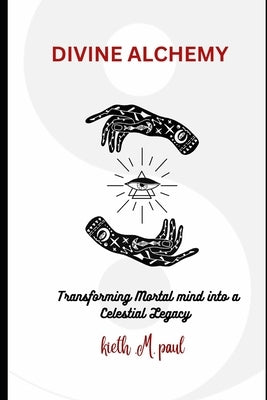 Divine Alchemy: Transforming Mortal Life into a Celestial Legacy by Paul, Kieth M.