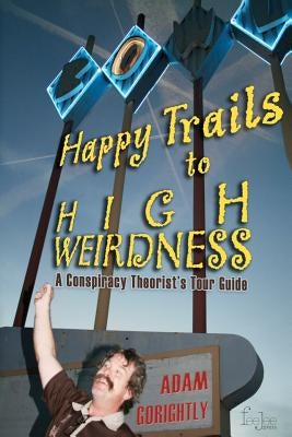 Happy Trails to High Weirdness: A Conspiracy Theorist's Tour Guide by Gorightly, Adam