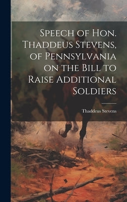 Speech of Hon. Thaddeus Stevens, of Pennsylvania on the Bill to Raise Additional Soldiers by Stevens, Thaddeus 1792-1868