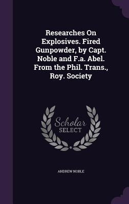 Researches On Explosives. Fired Gunpowder, by Capt. Noble and F.a. Abel. From the Phil. Trans., Roy. Society by Noble, Andrew