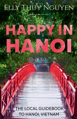 Happy in Hanoi: The Local Guide to Hanoi, Vietnam by Nguyen, Elly Thuy