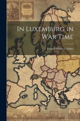 In Luxemburg in War Time by Gribble, Francis Henry 1862-1946