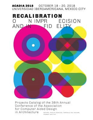 Acadia 2018 Recalibration: on imprecision and infidelity: Project Catalog of the 38th Annual Conference of the Association for Computer Aided Des by Anzalone, Phillip