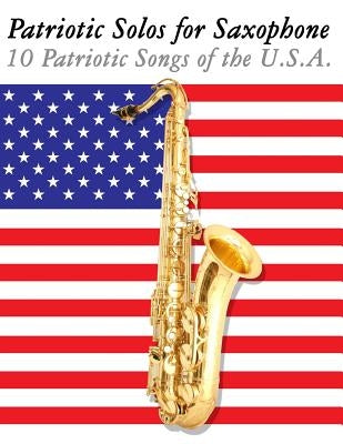 Patriotic Solos for Saxophone: 10 Patriotic Songs of the U.S.A. (for Alto, Baritone, Tenor & Soprano Saxophone) by Sam, Uncle