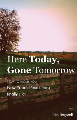 Here Today Gone Tomorrow, How to Make your New Year's Resolutions Finally Stick by Bagwell, Erin