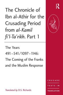 The Chronicle of Ibn Al-Athir for the Crusading Period from Al-Kamil Fi'l-Ta'rikh. Part 1: The Years 491-541/1097-1146: The Coming of the Franks and t by Richards, D. S.