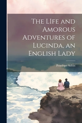 The LIfe and Amorous Adventures of Lucinda, an English Lady by Aubin, Penelope