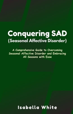 Conquering SAD (Seasonal Affective Disorder): A Comprehensive Guide to Overcoming Seasonal Affective Disorder and Embracing All Seasons with Ease by White, Isabella