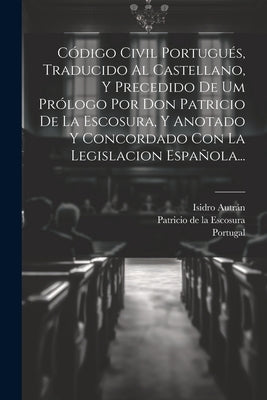 Código Civil Portugués, Traducido Al Castellano, Y Precedido De Um Prólogo Por Don Patricio De La Escosura, Y Anotado Y Concordado Con La Legislacion by Portugal