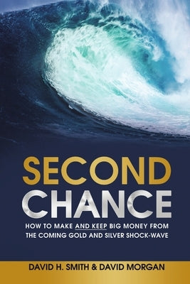 Second Chance: How to Make and Keep Big Money from the Coming Gold and Silver Shock-Wave by Smith, David H.
