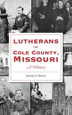 Lutherans of Cole County, Missouri: A History by Amick, Jeremy