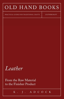 Leather - From the Raw Material to the Finisher Product by Adcock, K. J.