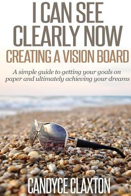 I Can See Clearly Now: Creating a Vision Board by Claxton, Candyce