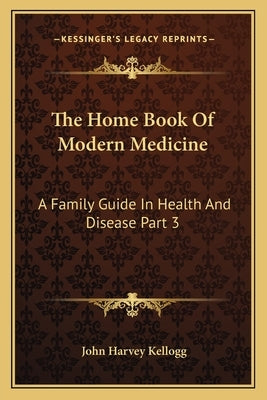 The Home Book Of Modern Medicine: A Family Guide In Health And Disease Part 3 by Kellogg, John Harvey