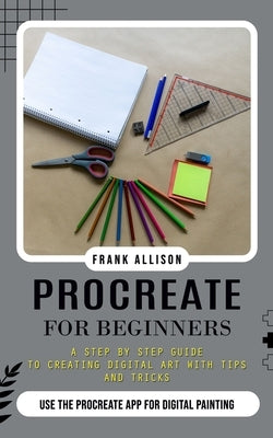 Procreate for Beginners: A Step by Step Guide to Creating Digital Art With Tips and Tricks (Use the Procreate App for Digital Painting) by Allison, Frank