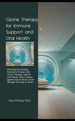 Ozone Therapy for Immune Support and Oral Health: Unlocking the Healing Potential of Nature with Ozone Therapy, Improve Oral Health, Boost Immune Syst by Phillips, Dan
