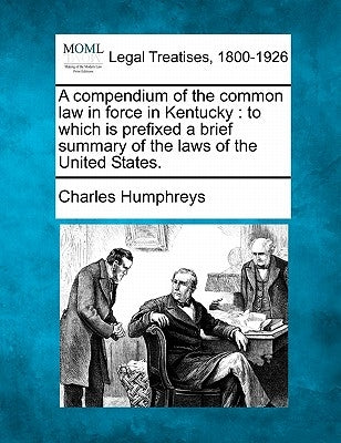 A compendium of the common law in force in Kentucky: to which is prefixed a brief summary of the laws of the United States. by Humphreys, Charles